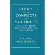 Ethics in the Conflicts of Modernity: An Essay on Desire, Practical Reasoning, and Narrative