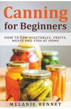 Canning for Beginners: How to Can Vegetables, Fruits, Meats and Fish at Home