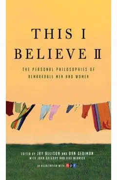 This I Believe II: More Personal Philosophies of Remarkable Men and Women