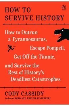 How to Survive History: How to Outrun a Tyrannosaurus, Escape Pompeii, Get Off the Titanic, and Survive the Rest of History's Deadliest Catast
