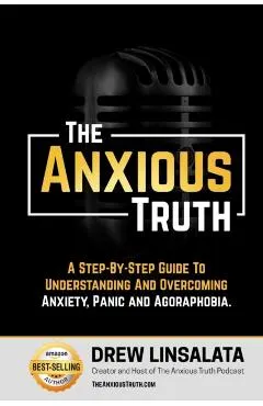 The Anxious Truth: A Step-By-Step Guide To Understanding and Overcoming Panic, Anxiety, and Agoraphobia