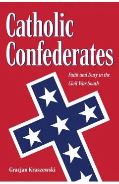 Catholic Confederates: Faith and Duty in the Civil War South