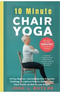 10 Minute Chair Yoga for Seniors Over 60: 20-Day Beginner, Intermediate And Advanced Challenge To Improve Posture, Mobility, And Heart Health, As Well