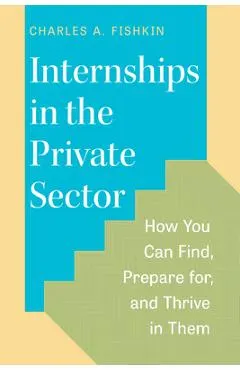 Internships in the Private Sector: How You Can Find, Prepare For, and Thrive in Them
