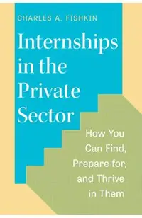 Internships in the Private Sector: How You Can Find, Prepare For, and Thrive in Them