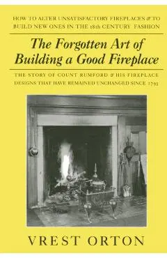 The Forgotten Art of Building a Good Fireplace: The Story of Sir Benjamin Thompson, Count Rumford, an American Genius, & His Principles of Fireplace D