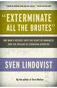 exterminate All the Brutes: One Man's Odyssey Into the Heart of Darkness and the Origins of European Genocide