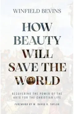 How Beauty Will Save the World: Recovering the Power of the Arts for the Christian Life