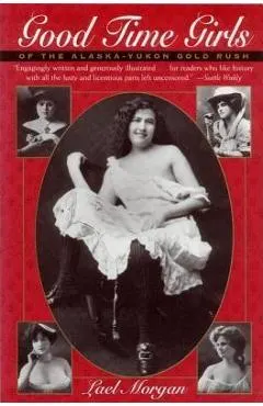 Good Time Girls of the Alaska-Yukon Gold Rush: Secret History of the Far North