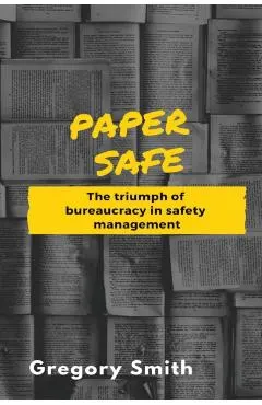 Paper Safe: The triumph of bureaucracy in safety management