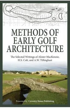 Methods of Early Golf Architecture: The Selected Writings of Alister MacKenzie, H.S. Colt, and A.W. Tillinghast