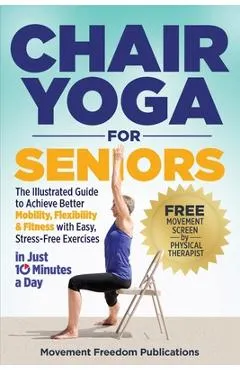 Chair Yoga for Seniors: The Illustrated Guide to Achieve Better Mobility, Flexibility & Fitness with Easy, Stress-Free Exercises in Just 10 Minutes a