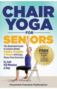 Chair Yoga for Seniors: The Illustrated Guide to Achieve Better Mobility, Flexibility & Fitness with Easy, Stress-Free Exercises in Just 10 Minutes a