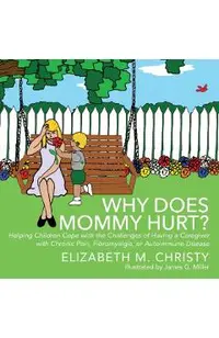 Why Does Mommy Hurt?: Helping Children Cope with the Challenges of Having a Caregiver with Chronic Pain, Fibromyalgia, or Autoimmune Disease