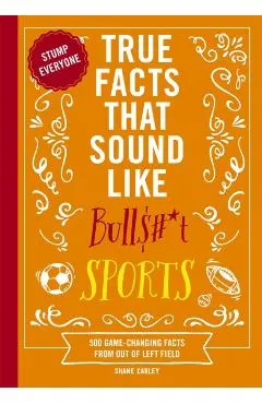 True Facts That Sound Like Bull$#*t: Sports: 500 Game-Changing Facts from Out of Left Field