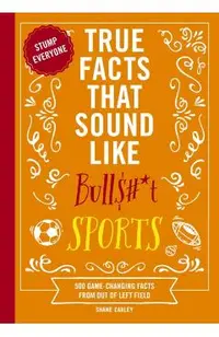 True Facts That Sound Like Bull$#*t: Sports: 500 Game-Changing Facts from Out of Left Field