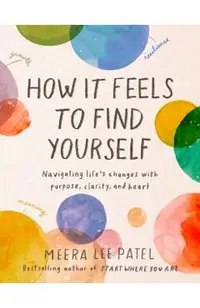 How It Feels to Find Yourself: Navigating Life's Changes with Purpose, Clarity, and Heart