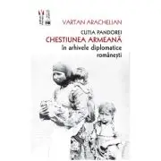 Cutia Pandorei. Chestiunea armeana in arhivele diplomatice romanesti