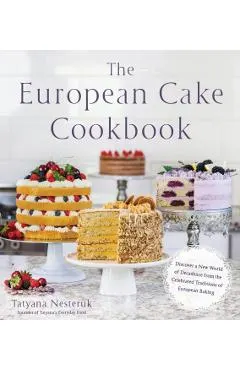 The European Cake Cookbook: Discover a New World of Decadence from the Celebrated Traditions of European Baking