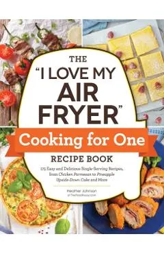 The I Love My Air Fryer Cooking for One Recipe Book: 175 Easy and Delicious Single-Serving Recipes, from Chicken Parmesan to Pineapple Upside-Down Cak