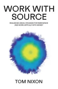 Work with Source: Realise big ideas, organise for emergence, and work artfully with money