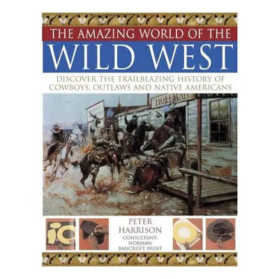The Amazing World Of The Wild West Discover The Trailblazing History Of Cowboys Outlaws And Native Americans