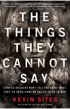 The Things They Cannot Say: Stories Soldiers Won't Tell You about What They've Seen, Done or Failed to Do in War