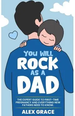 You Will Rock As a Dad!: The Expert Guide to First-Time Pregnancy and Everything New Fathers Need to Know: The Expert Guide to First-Time Pregn
