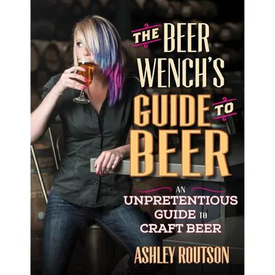 The Beer Wench's Guide to Beer: An Unpretentious Guide to Craft Beer