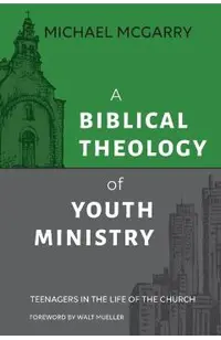 A Biblical Theology of Youth Ministry: Teenagers in The Life of The Church
