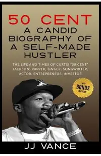 50 Cent - a Candid Biography of a Self-Made Hustler: the Life and Times of Curtis 50 Cent Jackson; Rapper, Singer, Songwriter, Actor, Entrepreneur, in