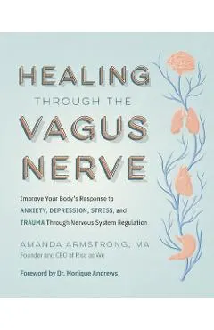 Healing Through the Vagus Nerve: Improve Your Body's Response to Anxiety, Depression, Stress, and Trauma Through Nervous System Regulation