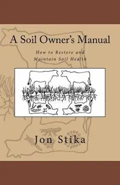 A Soil Owner's Manual: How to Restore and Maintain Soil Health