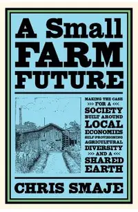 A Small Farm Future: Making the Case for a Society Built Around Local Economies, Self-Provisioning, Agricultural Diversity and a Shared Ear