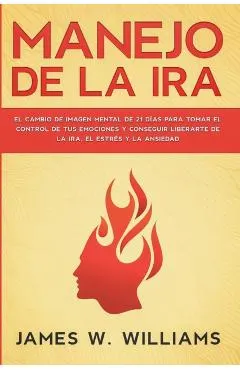 Manejo de la ira: El cambio de imagen mental de 21 d�as para tomar el control de tus emociones y conseguir liberarte de la ira, el estr�
