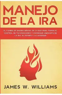 Manejo de la ira: El cambio de imagen mental de 21 d�as para tomar el control de tus emociones y conseguir liberarte de la ira, el estr�