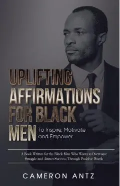 Uplifting Affirmations for Black Men to Inspire, Motivate and Empower A Book Written for the Black Man Who Wants to Overcome Struggle and Attract Succ