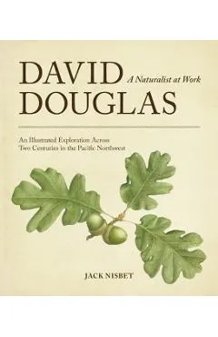 David Douglas, a Naturalist at Work: An Illustrated Exploration Across Two Centuries in the Pacific Northwest