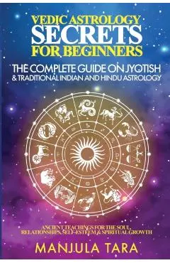 Vedic Astrology Secrets for Beginners: The Complete Guide on Jyotish and Traditional Indian and Hindu Astrology: Ancient Teachings for The Soul, Relat