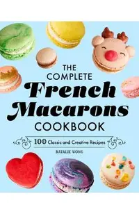 The Complete French Macarons Cookbook: 100 Classic and Creative Recipes