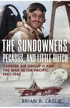 The Sundowners, Pegasus, and Little Butch: Carrier Air Group 11 and the War in the Pacific, 1943-1945