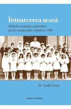 Intoarcerea acasa. Dificila renastere a parohiei greco-catolice din Ardud in 1998