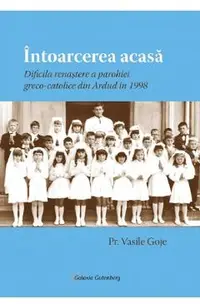 Intoarcerea acasa. Dificila renastere a parohiei greco-catolice din Ardud in 1998