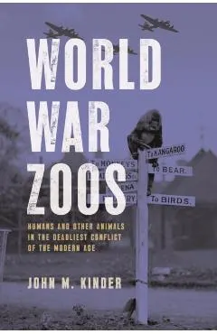 World War Zoos: Humans and Other Animals in the Deadliest Conflict of the Modern Age