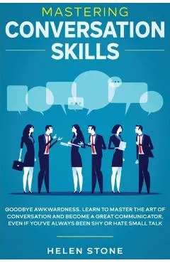 Mastering Conversation Skills: Goodbye Awkwardness. Learn to Master the Art of Conversation and Become A Great Communicator, Even if You've Always Be