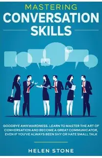 Mastering Conversation Skills: Goodbye Awkwardness. Learn to Master the Art of Conversation and Become A Great Communicator, Even if You've Always Be