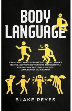 Body Language: How to Detect High-Stakes Liars Through Body Language Analysis and Everything You Need to Influence People with Emotio