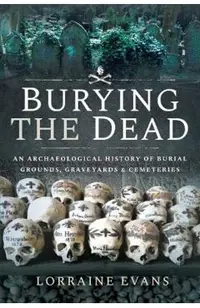 Burying the Dead: An Archaeological History of Burial Grounds, Graveyards and Cemeteries