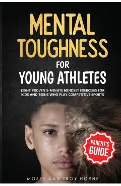 Mental Toughness For Young Athletes (Parent's Guide): Eight Proven 5-Minute Mindset Exercises For Kids And Teens Who Play Competitive Sports