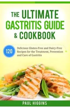 The Ultimate Gastritis Guide & Cookbook: 120 Delicious Gluten-Free and Dairy-Free Recipes for the Treatment, Prevention and Cure of Gastritis